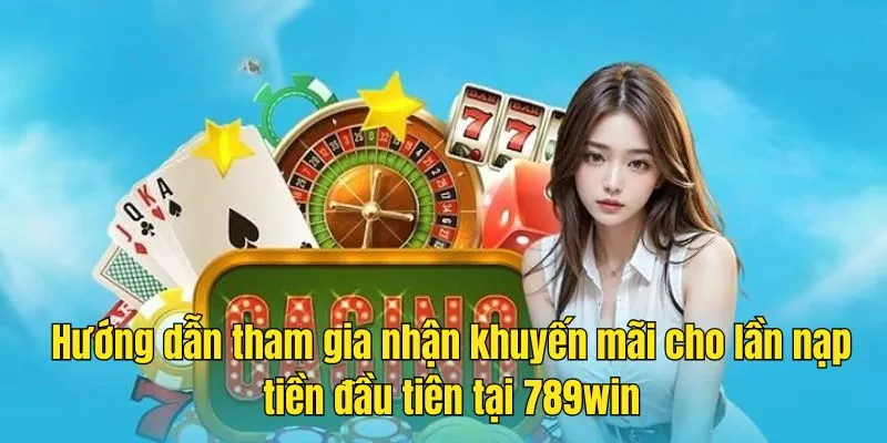 Hướng dẫn cách nhận khuyến mãi nạp tiền lần đầu tiên tại 789Win