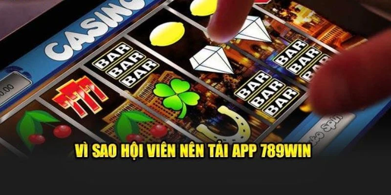 Lý do thành viên cần tải app 789Win